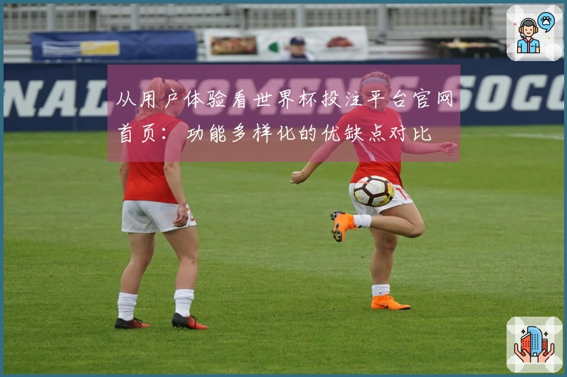 从用户体验看世界杯投注平台官网首页：功能多样化的优缺点对比