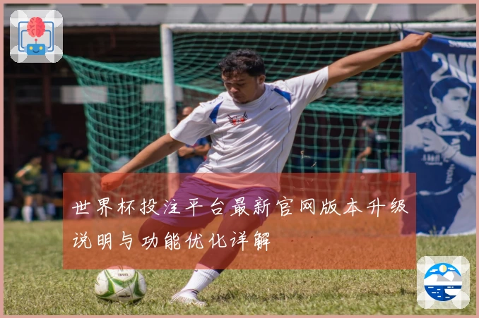 世界杯投注平台最新官网版本升级说明与功能优化详解