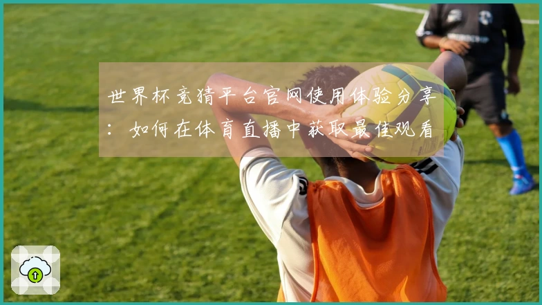 世界杯竞猜平台官网使用体验分享：如何在体育直播中获取最佳观看乐趣