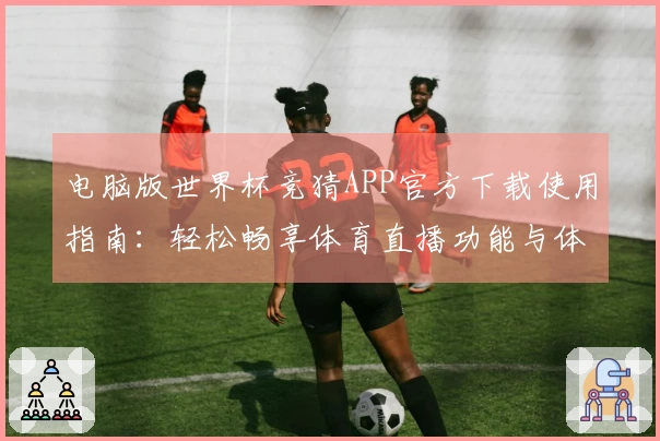 电脑版世界杯竞猜APP官方下载使用指南：轻松畅享体育直播功能与体验