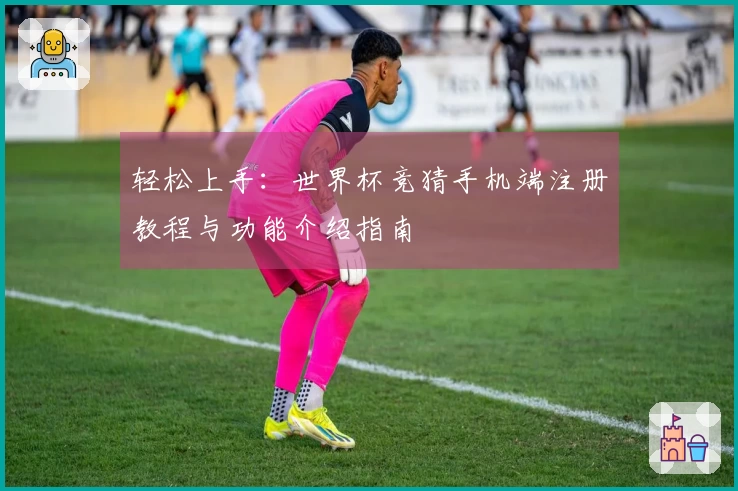 轻松上手：世界杯竞猜手机端注册教程与功能介绍指南