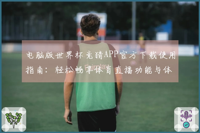 电脑版世界杯竞猜APP官方下载使用指南：轻松畅享体育直播功能与体验