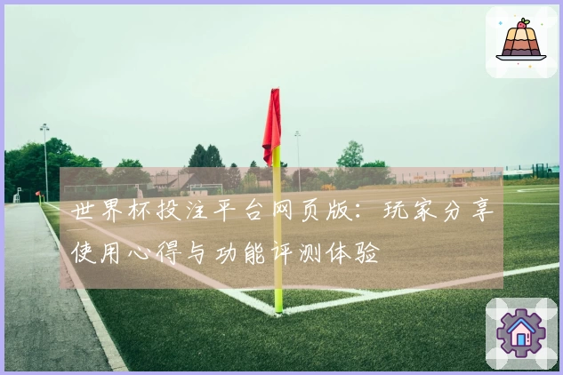 世界杯投注平台网页版：玩家分享使用心得与功能评测体验